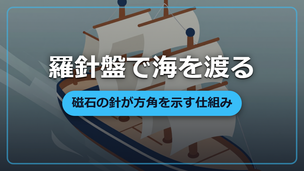 羅針盤はどうやって方角を教える？磁石の原理と昔の航海術