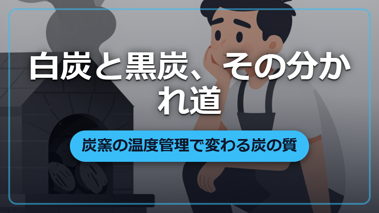 白炭と黒炭、同じ木から生まれる二つの顔 ―― 炭窯の温度管理術
